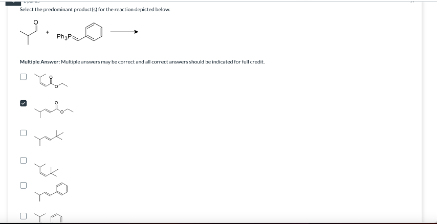 Select the predominant product(s) for the reaction depicted below.
Y
+ Ph3P:
Multiple Answer: Multiple answers may be correct and all correct answers should be indicated for full credit.
0