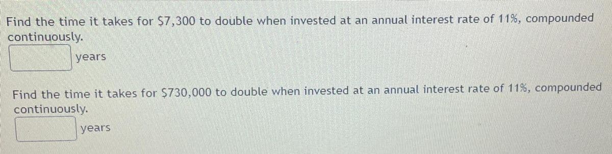 Find the time it takes for $7,300 to double when invested at an annual interest rate of 11%, compounded
continuously.
years
Find the time it takes for $730,000 to double when invested at an annual interest rate of 11%, compounded
continuously.
years
V
paparan Loxe