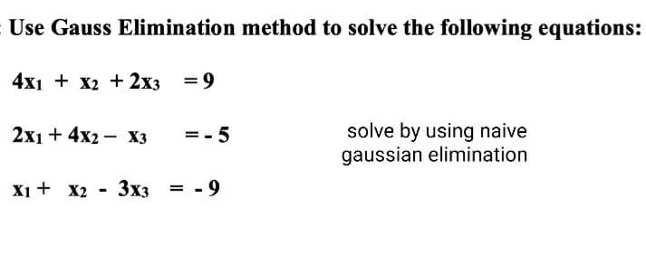 Use Gauss Elimination method to solve the following equations:
4x1 + x2 + 2x3 =9
solve by using naive
gaussian elimination
2x1 + 4x2 — Хз
=- 5
X1 + x2 - 3x3
- 9
%3D
