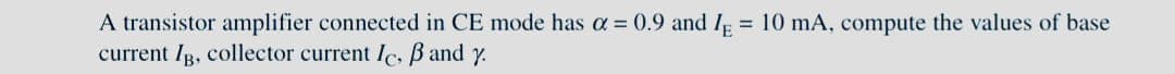 A transistor amplifier connected in CE mode has a = 0.9 and IE = 10 mA, compute the values of base
current IB, collector current Ic, B and y.