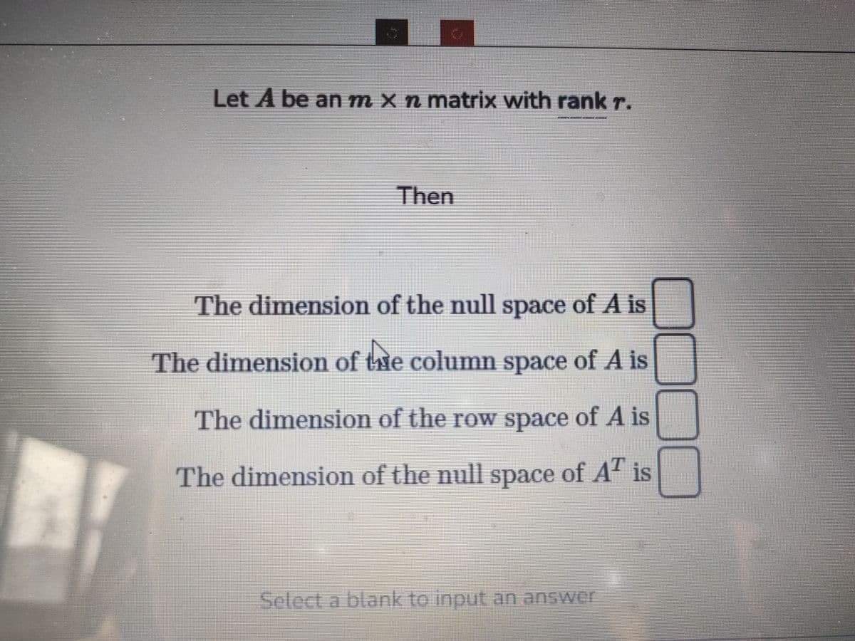 Let A be an m × ŉ matrix with rank r.
Then
The dimension of the null space of A is
The dimension of the column space of A is
The dimension of the row space of A is
The dimension of the null space of AT is
Select a blank to input an answer