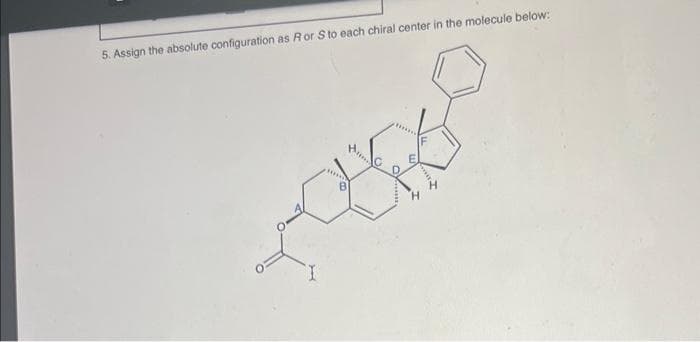 5. Assign the absolute configuration as Ror S to each chiral center in the molecule below:
Him
E
*****
H