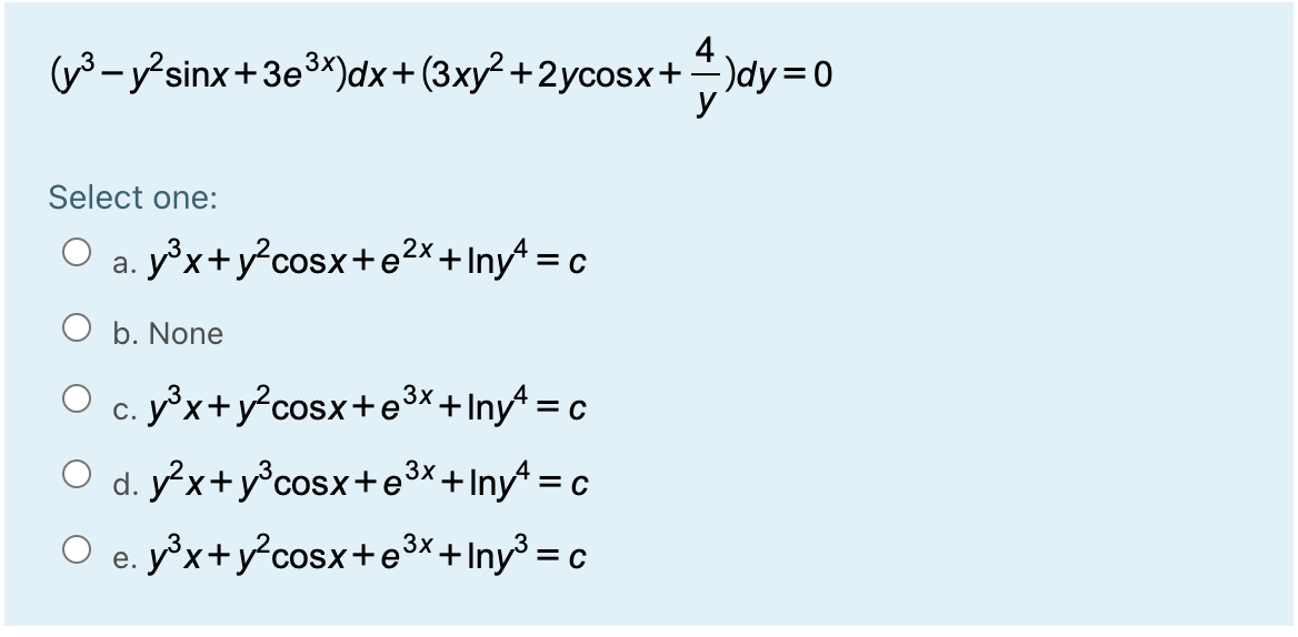 4
y3-ysinx+3e3x)dx+(3xy² +2ycosx+)dy=0
y
Select one:
O a. yx+y?cosx+e2x+Iny^ = c
O b. None
y°x+y°cosx+e³x+Iny^ = c
С.
O d. yx+y°cosx+e3x+Iny^ = c
O e. yx+y?cosx+e3x+Iny³ = c
е.
