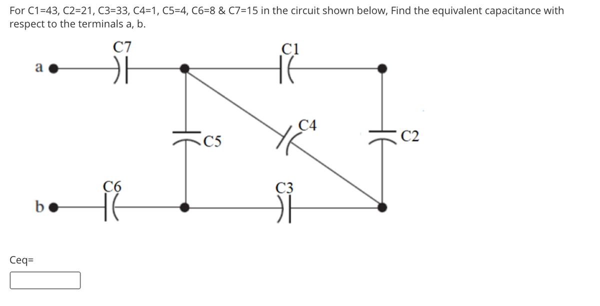 For C1=43, C2=21, C3=33, C4=1, C5=4, C6=8 & C7=15 in the circuit shown below, Find the equivalent capacitance with
respect to the terminals a, b.
C7
C1
a
C4
C2
C5
C6
C3
b
Сеq
