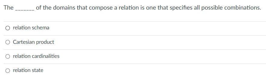 The
of the domains that compose a relation is one that specifies all possible combinations.
O relation schema
O Cartesian product
relation cardinalities
O relation state