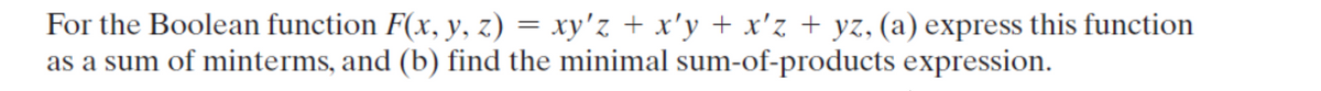 For the Boolean function F(x, y, z) = xy'z + x'y + x'z + yz, (a) express this function
as a sum of minterms, and (b) find the minimal sum-of-products expression.