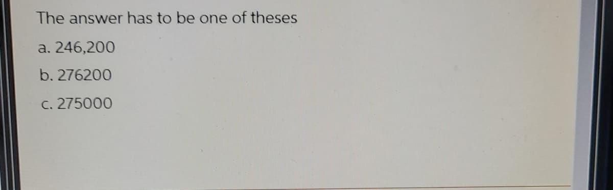 The answer has to be one of theses
a. 246,200
b. 276200
C. 275000
