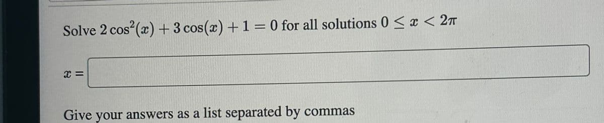 Solve 2 cos²(x) + 3 cos(x) + 1 = 0 for all solutions 0 < x < 2π
X =
Give your answers as a list separated by commas