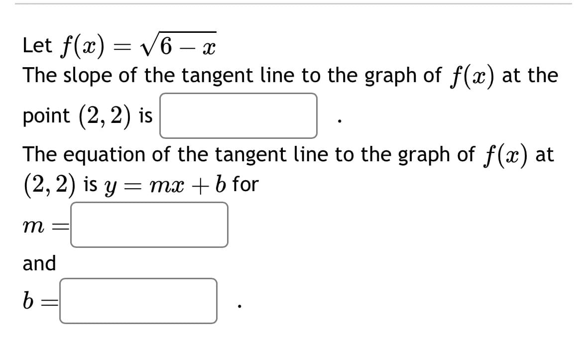 Let f(x) = √6 - x
The slope of the tangent line to the graph of f(x) at the
point (2, 2) is
The equation of the tangent line to the graph of f(x) at
(2, 2) is y = mx + b for
m
and
b
=