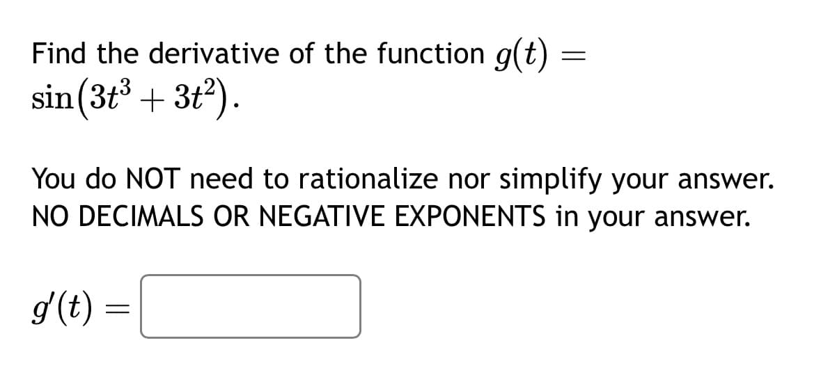 Find the derivative of the function g(t):
=
sin
(3+³+3t²).
You do NOT need to rationalize nor simplify your answer.
NO DECIMALS OR NEGATIVE EXPONENTS in your answer.
g' (t) =