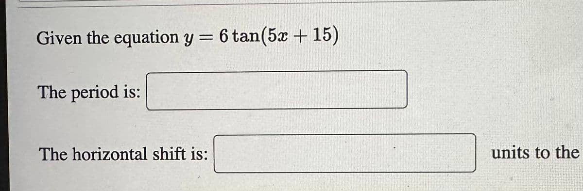 Given the equation y = 6 tan(5x + 15)
The period is:
The horizontal shift is:
units to the