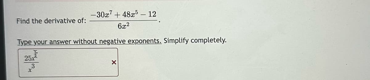 Find the derivative of:
-30x7 +48x5 - 12
6x²
Type your answer without negative exponents. Simplify completely.
25x
3
X