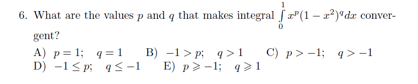 1
6. What are the values p and q that makes integral f xP(1 – x²)ªdx conver-
gent?
C) p> -1; q > -1
A) p= 1; q=1
D) -1< p; q< -1
B) -1 > p; q>1
E) p> -1; q >1
