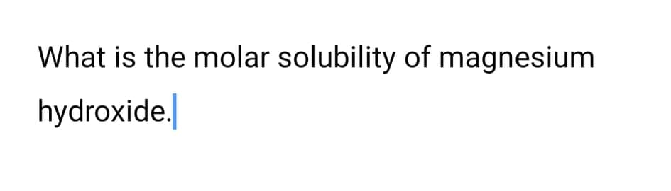 What is the molar solubility of magnesium
hydroxide.
