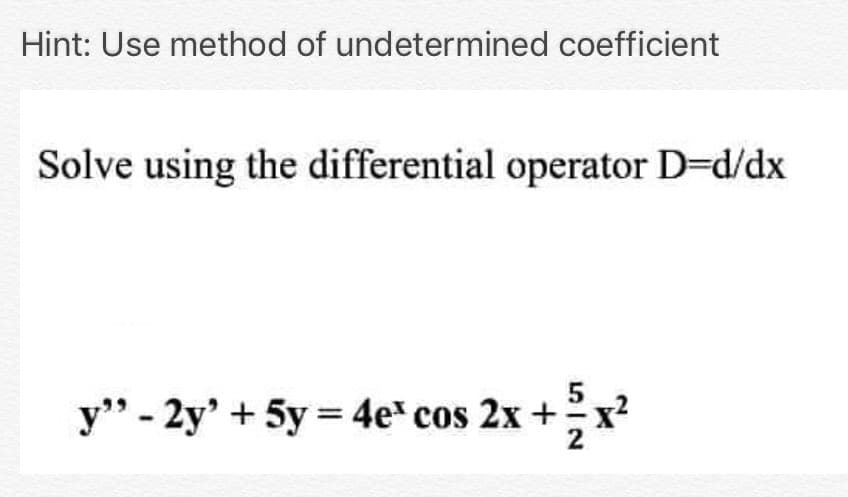 Hint: Use method of undetermined coefficient
Solve using the differential operator D=d/dx
y" - 2y' + 5y = 4e* cos 2x +x²
2
