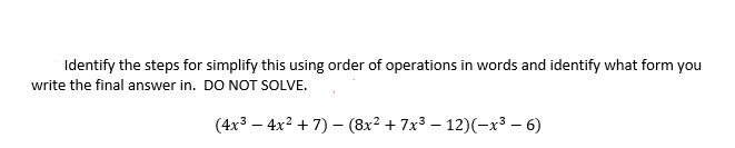 Identify the steps for simplify this using order of operations in words and identify what form you
write the final answer in. DO NOT SOLVE.
(4x³4x² + 7) - (8x² + 7x³ −12)(-x³-6)