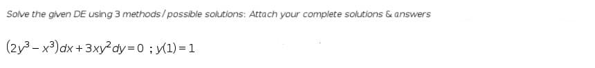 Solve the given DE using 3 methods/possible solutions: Attach your complete solutions & answers
(2y3 - x3)dx +3xy?dy=D0; y(1) =1
