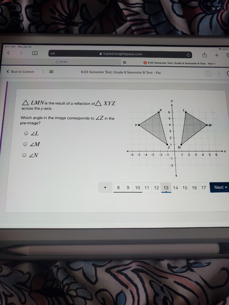 **8.03 Semester Test: Grade 8 Semester B Test - Part 1**

### Reflection over the Y-axis

Consider a triangle \( \triangle XYZ \) that is reflected across the y-axis to form \( \triangle LMN \).

### Question:
Which angle in the image corresponds to \( \angle Z \) in the pre-image?

- \( \angle L \)
- \( \angle M \)
- \( \angle N \)

### Graphical Representation:

The provided graph depicts two triangles on a coordinate plane. Here is the breakdown of the graph:

1. **Axes**:
   - The x-axis ranges from -6 to 6.
   - The y-axis ranges from -2 to 8.
   - The origin (0,0) is clearly marked where the x and y axes intersect.

2. **Triangles**:
   - \( \triangle XYZ \) (Pre-image):  
     Vertices X(4,6), Y(-2,4), Z(0,2).
   - \( \triangle LMN \) (Image): 
     Vertices L(-4,6), M(2,4), N(0,2).

   The triangles appear as reflections of each other across the y-axis. 

### Explanation:
Upon reflection across the y-axis, each vertex of the pre-image is mapped to a point with the same y-coordinate but an x-coordinate that is the opposite in sign. Consequently, we match the angles of \( \triangle XYZ \) and \( \triangle LMN \) by examining mirrored positions, leading to the matching of \( \angle Z \) from \( \triangle XYZ \) to \( \angle N \) in \( \triangle LMN \).

### Answer:
The angle in \( \triangle LMN \) that corresponds to \( \angle Z \) in \( \triangle XYZ \) is:
- \( \angle N \)

---
*Note: This content is designed for educational purposes to aid in understanding reflections across axes in coordinate geometry.*