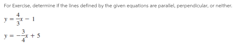 For Exercise, determine if the lines defined by the given equations are parallel, perpendicular, or neither.
4
y =
3
y = --x + 5
%3D
