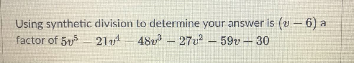 Using synthetic division to determine your answer is (v- 6) a
factor of 55 - 21v4-48v3 – 27v2 -59v+ 30
|
