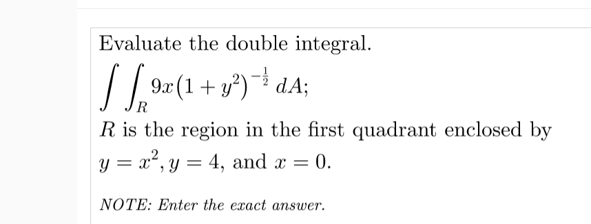 Evaluate the double integral.
9x (1+ y)¯² dA;
R
R is the region in the first quadrant enclosed by
y = x², y = 4, and x =
= 0.
NOTE: Enter the exact answer.
