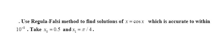 . Use Regula-Falsi method to find solutions of x = cos x which is accurate to within
10-8 . Take x, = 0.5 and x, = 7 / 4.
