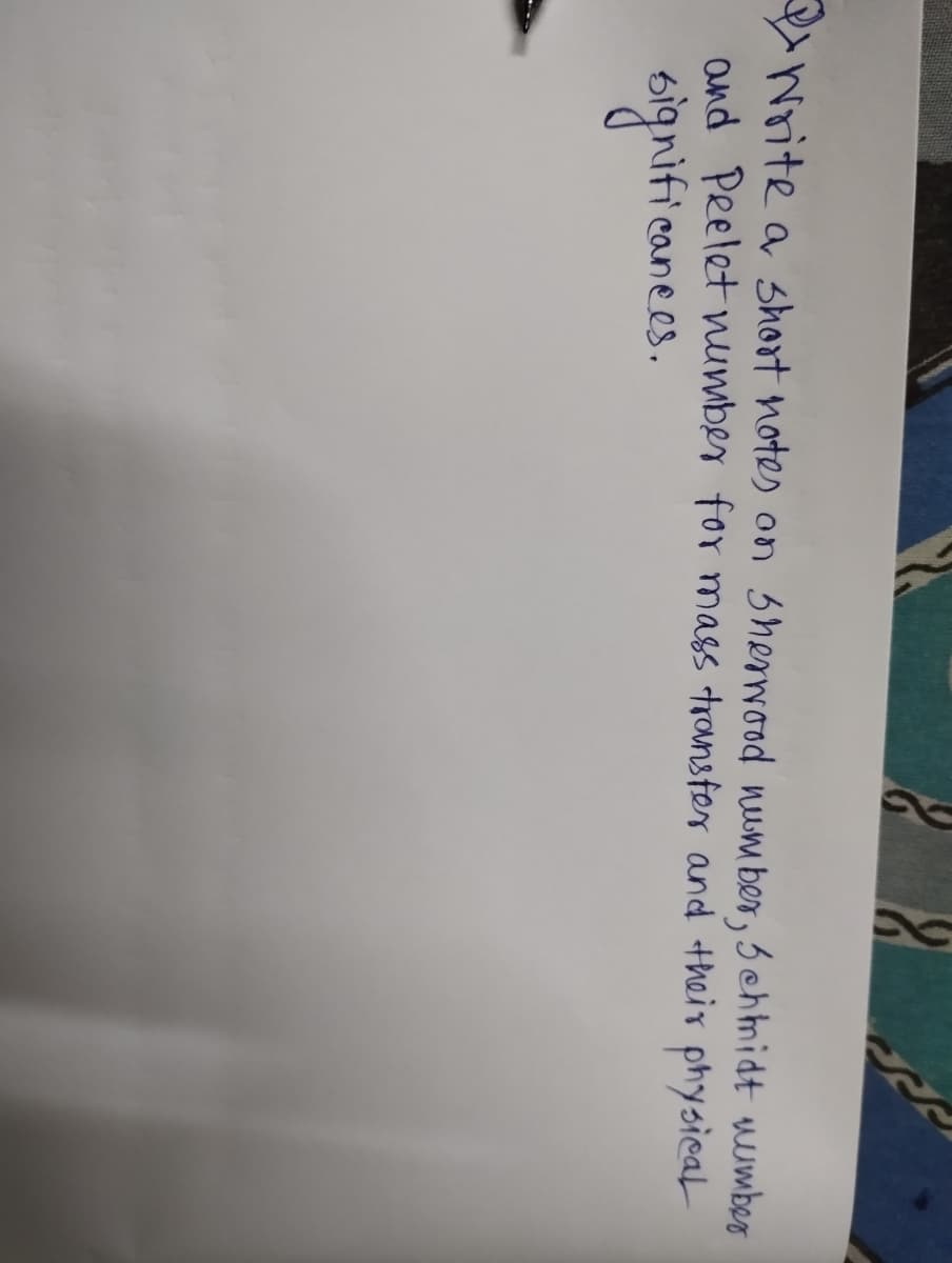 Write a short notes on Sherwood number, 5 chmidt number
and Peelet number for mass transfer and their physical
gnificances.