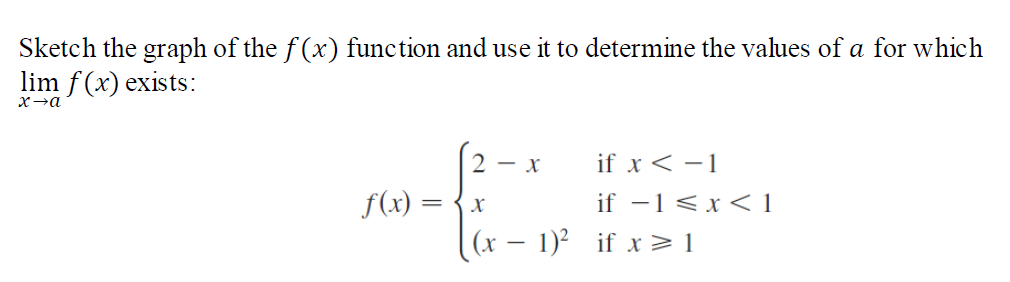 Sketch the graph of the f(x) function and use it to determine the values of a for which
lim f (x) exists:
Xa
2 - x
if x < -1
f(x) =
if -1<x< 1
|(x – 1)² if x > 1
