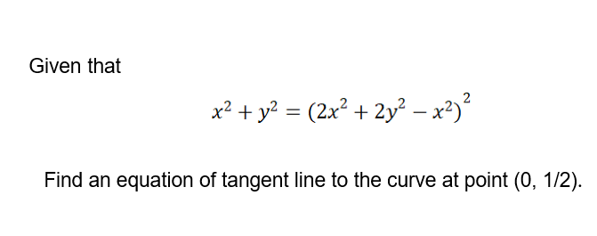 Given that
x? + y? = (2x + 2y² – x²)?
%3D
Find an equation of tangent line to the curve at point (0, 1/2).
