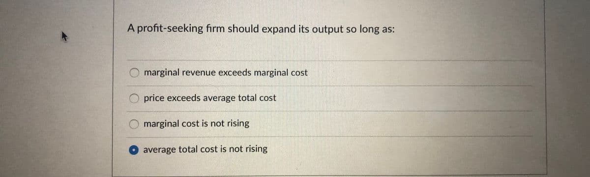 A profit-seeking firm should expand its output so long as:
marginal revenue exceeds marginal cost
price exceeds average total cost
marginal cost is not rising
average total cost is not rising
