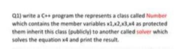 a1) write a C+ program the represents a class called Number
which contains the member variables xl,x2,3,x4 as protected
them inherit this class (publicly) to another called solver which
solves the equation x4 and print the result.
