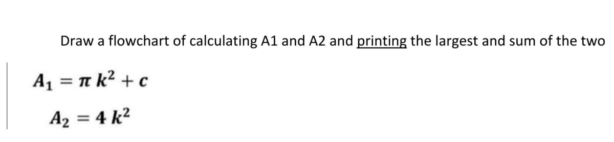 Draw a flowchart of calculating A1 and A2 and printing the largest and sum of the two
A1 = n k² + c
A2 = 4 k²
