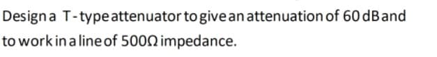 Designa T-type attenuator to give an attenuation of 60 dBand
to work in a lineof 5000 impedance.
