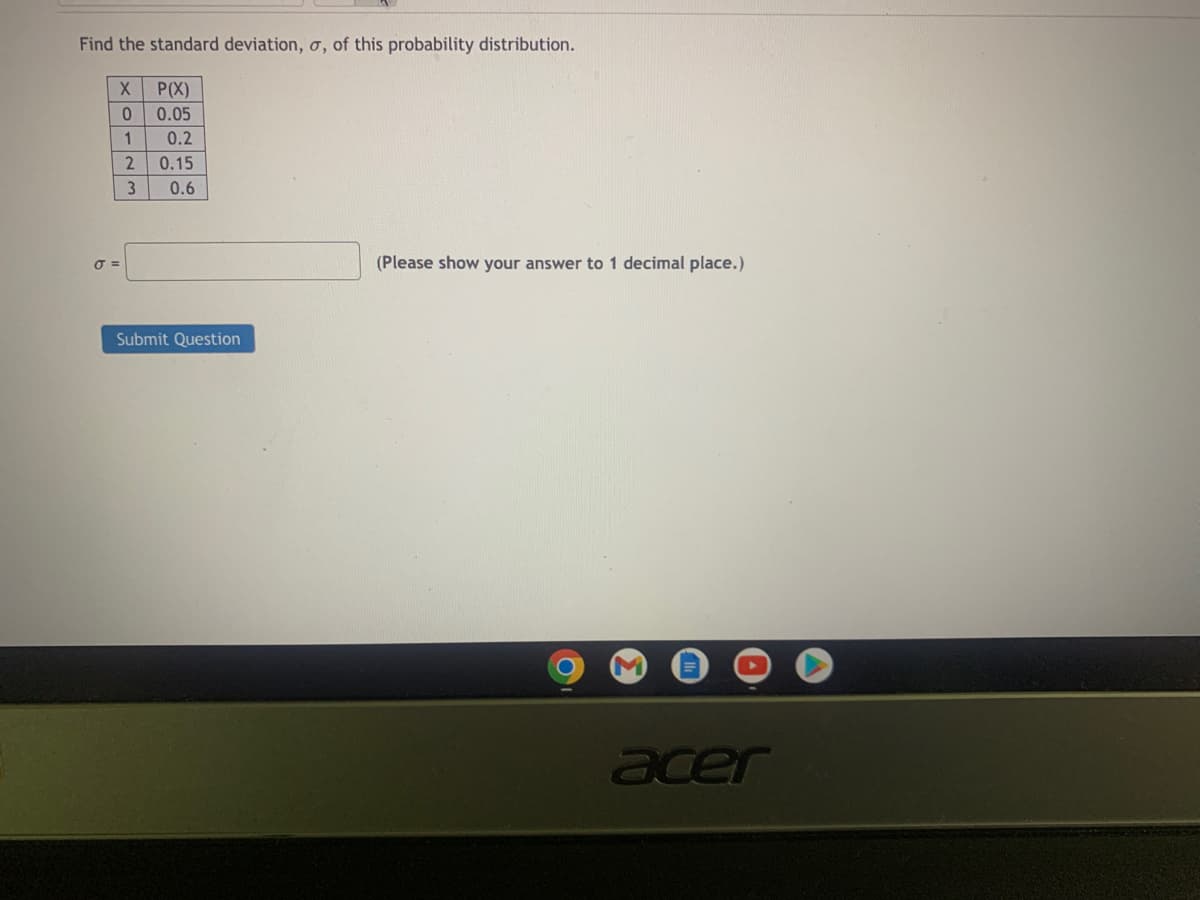 Find the standard deviation, o, of this probability distribution.
X P(X)
0
0.05
1
2
0 =
3
0.2
0.15
0.6
Submit Question
(Please show your answer to 1 decimal place.)
acer