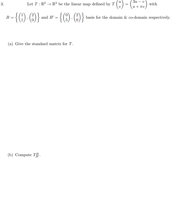 Зи — v
Let T : R? → R² be the linear map defined by T () =
C)
3.
with
{() (}
-{() (}
and B' =
basis for the domain & co-domain respectively.
(a) Give the standard matrix for T.
(b) Compute T.
