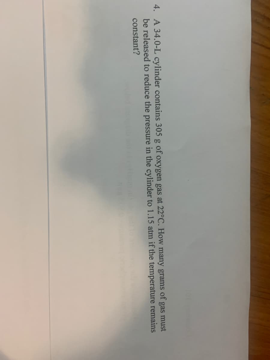 4. A 34.0-L cylinder contains 305 g of oxygen gas at 22°C. How many grams
be released to reduce the pressure in the cylinder to 1.15 atm if the temperature remains
constant?
of
gas
must
