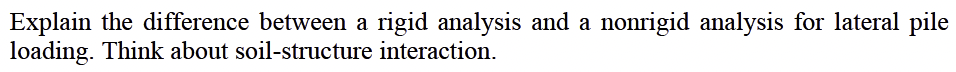 Explain the difference between a rigid analysis and a nonrigid analysis for lateral pile
loading. Think about soil-structure interaction.