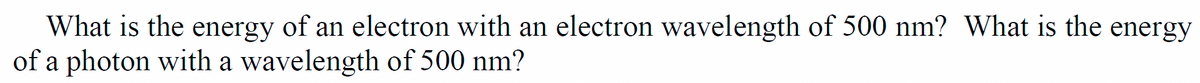 What is the energy of an electron with an electron wavelength of 500 nm? What is the energy
of a photon with a wavelength of 500 nm?