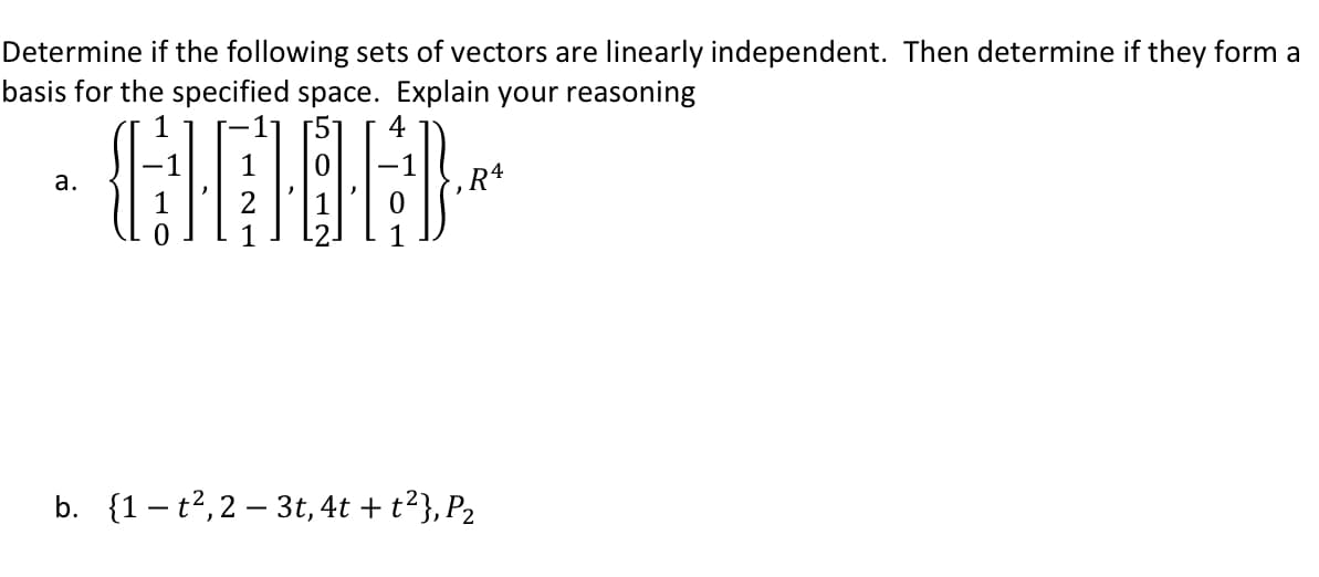 Determine if the following sets of vectors are linearly independent. Then determine if they form a
basis for the specified space. Explain your reasoning
4
а.
b. {1– t²,2 – 3t, 4t + t²}, P2
