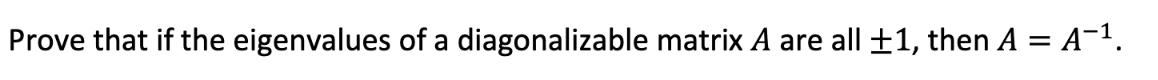 Prove that if the eigenvalues of a diagonalizable matrix A are all ±1, then A = A-1.
