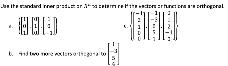 Use the standard inner product on R" to determine if the vectors or functions are orthogonal.
2
-3
1
а.
C.
1
2
1
-3
b. Find two more vectors orthogonal to
4
