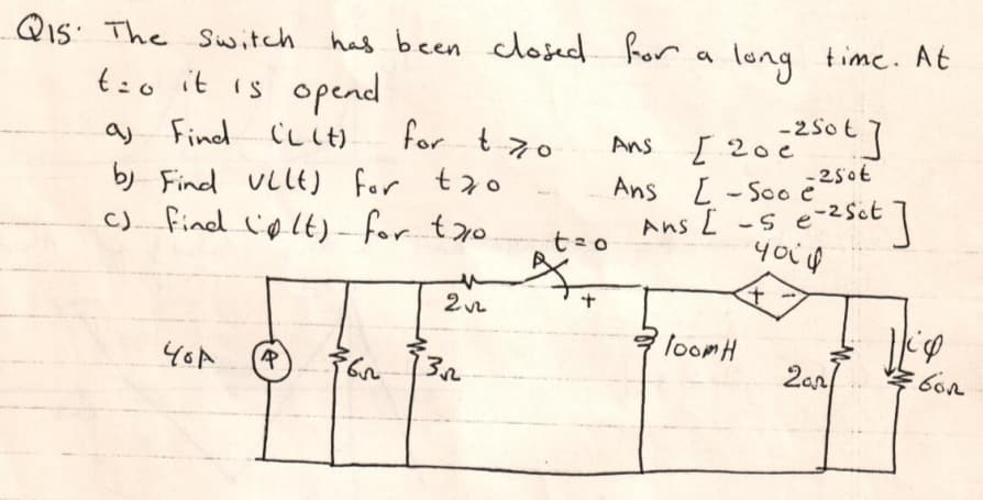 Qis: The Switch
has been Ror a long time. At
closed
t:o it is opend
[ 202230€7
- 250€
S (
for t 70
CL it)
b) Find VLlE )
c) find lplt) - for to
Find
Ans
for tzo
Ans L-Soo e
Ans [ -s e-2Sct 1
loomH
40A
2an)
