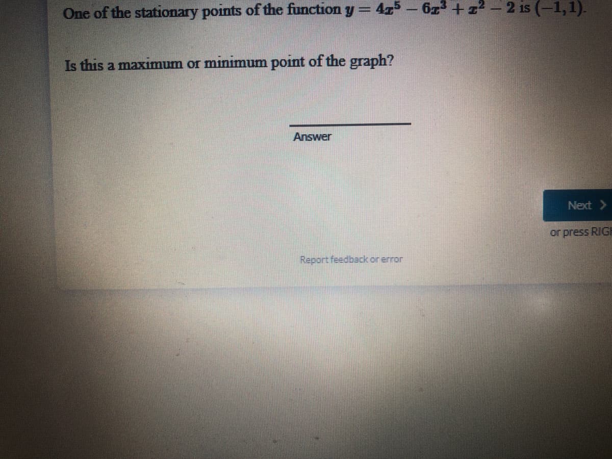 One of the stationary points of the function y = 4 - 6z +z -2 is (-1,1).
Is this a maximum or minimum point of the graph?
Answer
Next >
or press RIG
Report feedbackorerror
