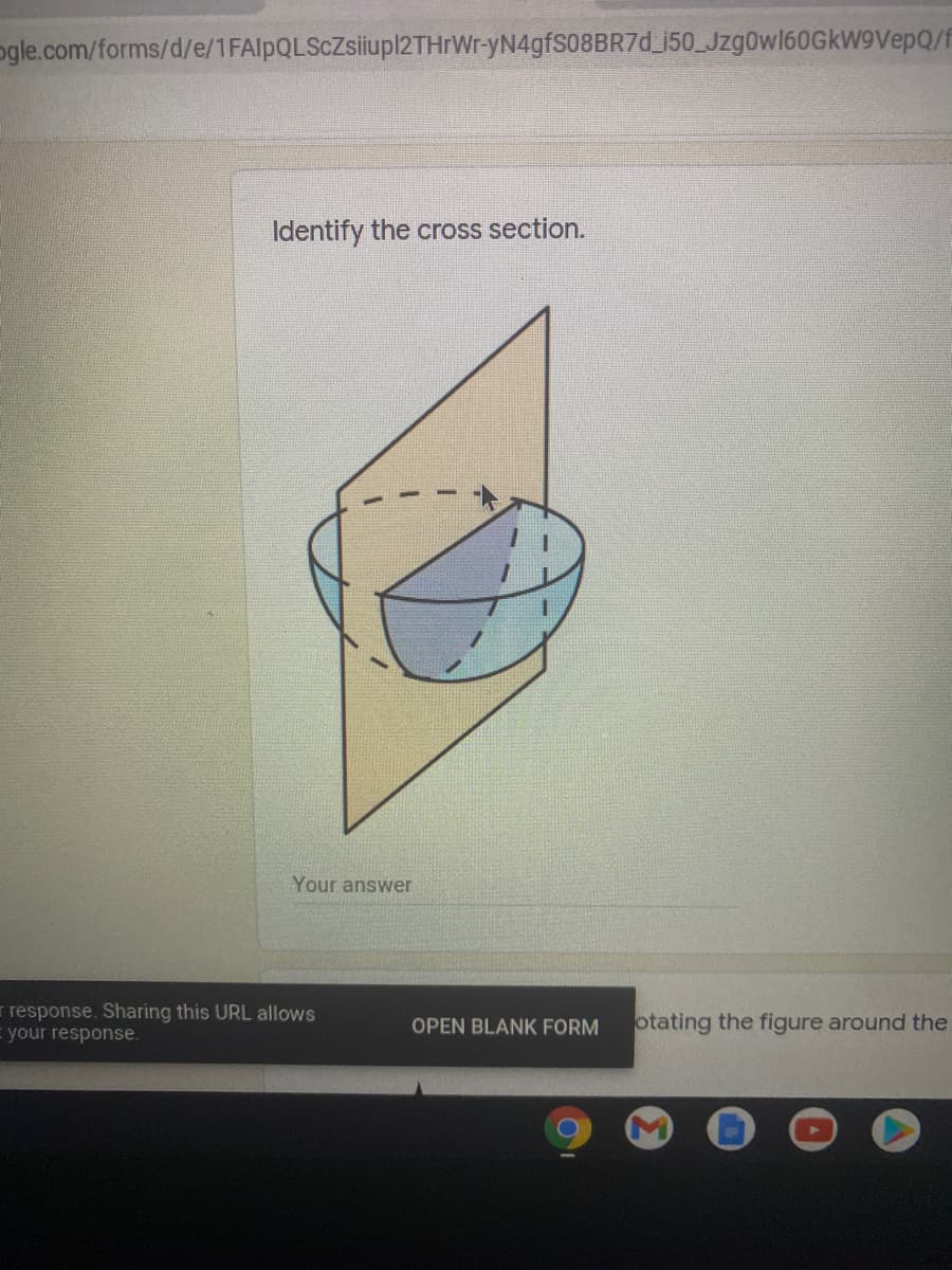 ### Cross-Section Identification: Educational Guide

**Title: Identify the Cross Section**

**Image Description:**
The image shows a three-dimensional geometric figure being intersected by a plane. The figure appears to be a hemisphere, and the intersecting plane is vertical, slicing through the hemisphere from top to bottom. The intersection of this plane with the hemisphere creates a two-dimensional shape. 

**Graph/Diagram Explanation:**
- **Figure:** The main geometrical figure in the image is a hemisphere.
- **Intersecting Plane:** A vertical plane is shown slicing through the hemisphere.
- **Cross Section:** The area where the plane intersects the hemisphere forms a shape. In this case, it seems to form a semi-circle.

**Instruction:**
Based on the image, identify the shape of the cross-section that is formed when the hemisphere is intersected by the vertical plane.

**Answer Space:**
A text box is provided below the image for the user to input their answer regarding the cross-section.

---

This educational content is designed to help students understand the concept of cross sections in geometry by visualizing the intersection of a plane with a three-dimensional figure.