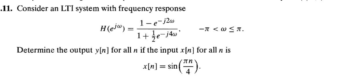 11. Consider an LTI system with frequency response
1-e-j2a
H(ej")
ーT < 0< T.
1+ že-j4w
Determine the output y[n] for all n if the input x[n] for all n is
x[n]
sin().
