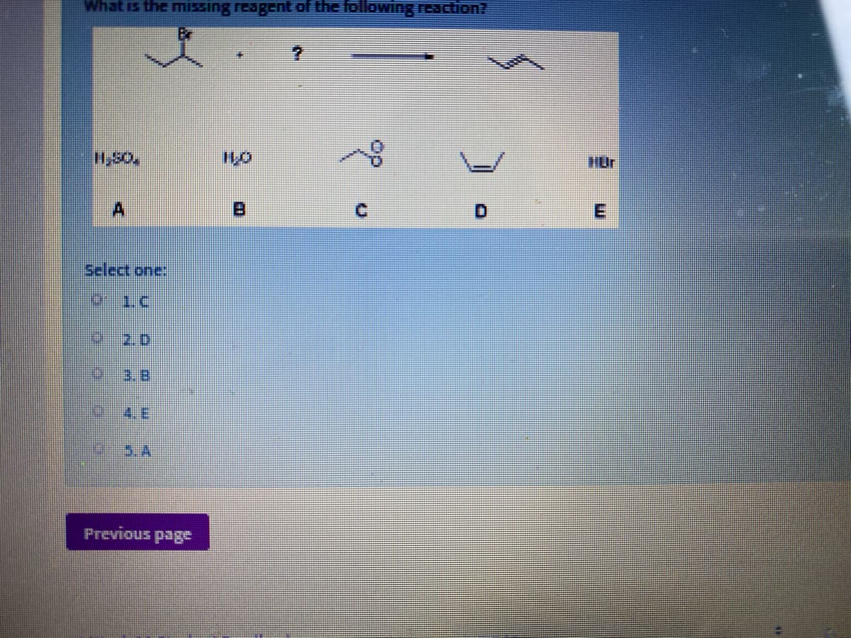 What is the missing reagent of the following reaction?
HUr
Select one:
1.C
3.8
5.A
Previous page
