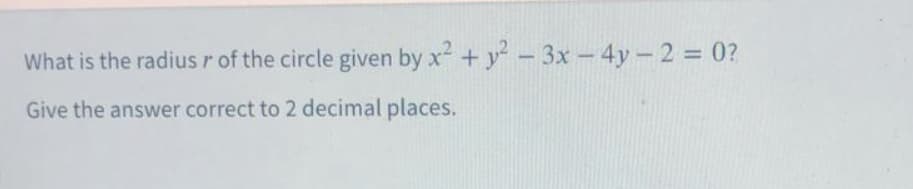 What is the radiusr of the circle given by x + y-3x - 4y- 2 = 0?
Give the answer correct to 2 decimal places.
