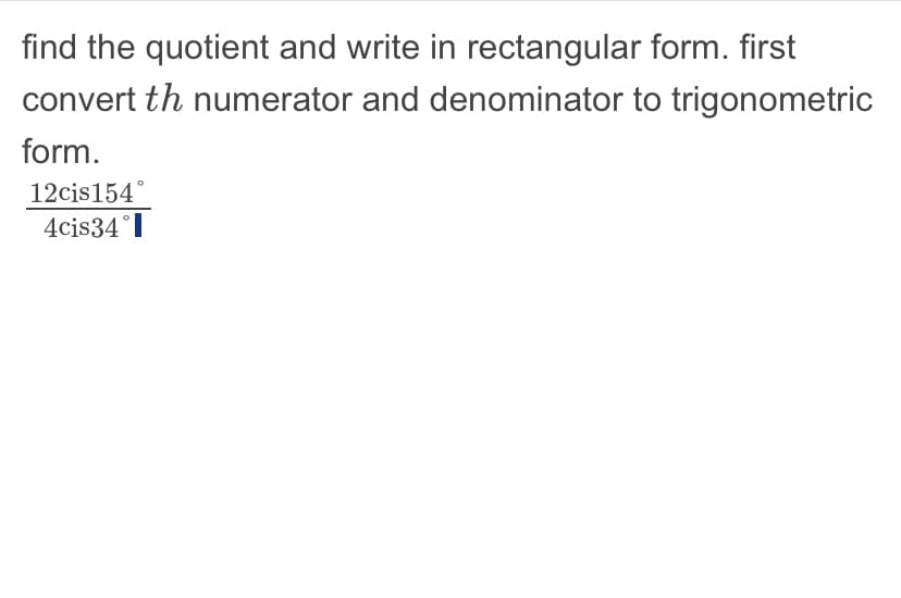 find the quotient and write in rectangular form. first
convert th numerator and denominator to trigonometric
form.
12cis154
4cis34°