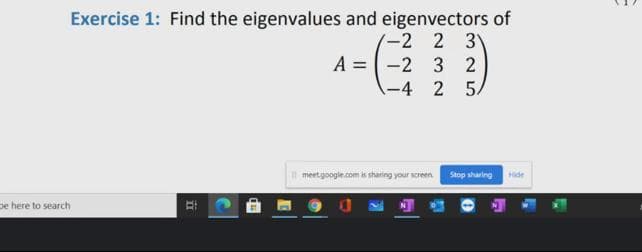 Exercise 1: Find the eigenvalues and eigenvectors of
3
A = -2 3
-2 2
2
-4 2
5.
meet.google.com is sharing your screen
Stop sharing
Hide
pe here to search
立
