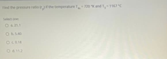 Find the pressure ratio tr) if the temperature T720 "K and T, 1167 "C
Select one
O a 21.1
Ob5.40
OCQ18
O d. 11.2
